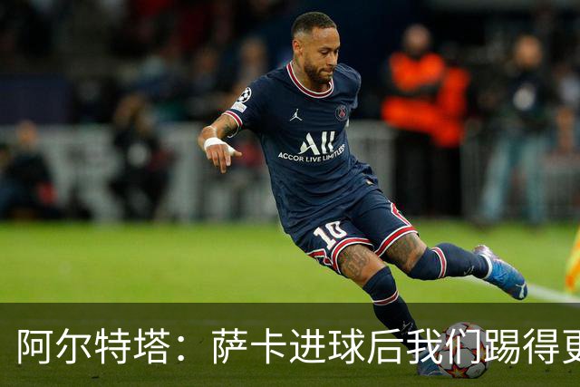 阿尔特塔：萨卡进球后我们踢得更舒服